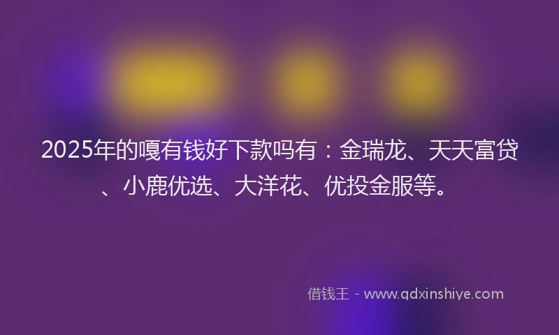 2025年的嘎有钱好下款吗有：金瑞龙、天天富贷、小鹿优选、大洋花、优投金服等。