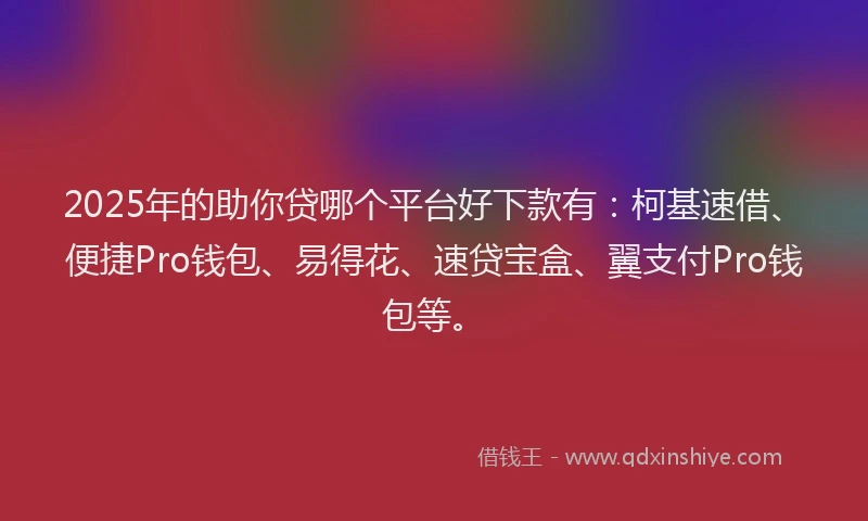 2025年的助你贷哪个平台好下款有：柯基速借、便捷Pro钱包、易得花、速贷宝盒、翼支付Pro钱包等。