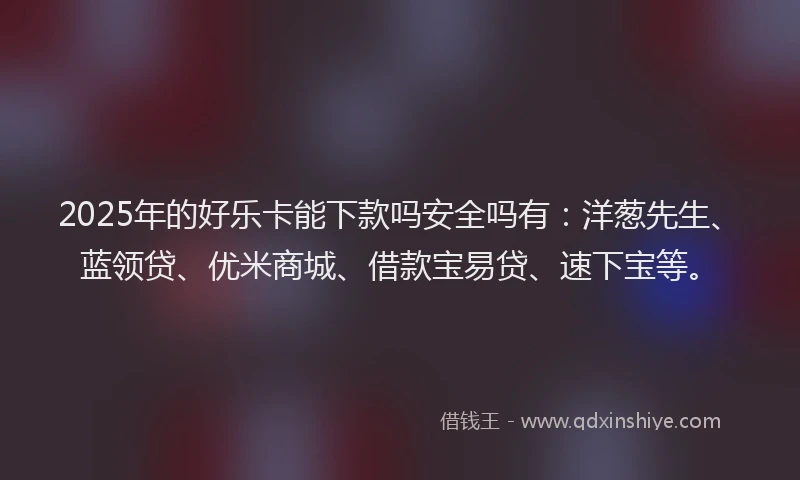 2025年的好乐卡能下款吗安全吗有:洋葱先生、蓝领贷、优米商城、借款宝易贷、速下宝等。
