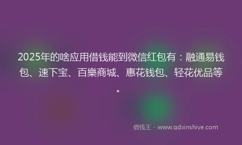 2025年的啥应用借钱能到微信红包有：融通易钱包、速下宝、百樂商城、惠花钱包、轻花优品等。