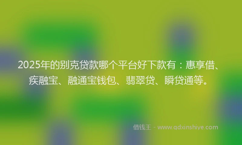 2025年的别克贷款哪个平台好下款有：惠享借、疾融宝、融通宝钱包、翡翠贷、瞬贷通等。