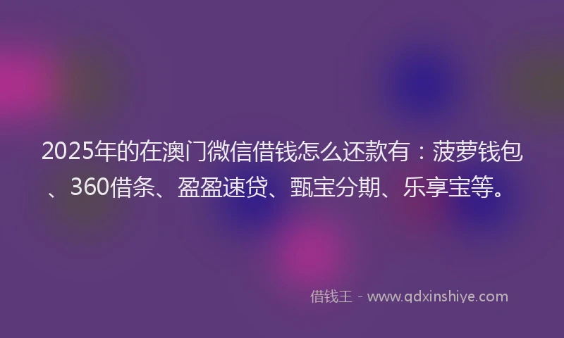 2025年的在澳门微信借钱怎么还款有：菠萝钱包、360借条、盈盈速贷、甄宝分期、乐享宝等。