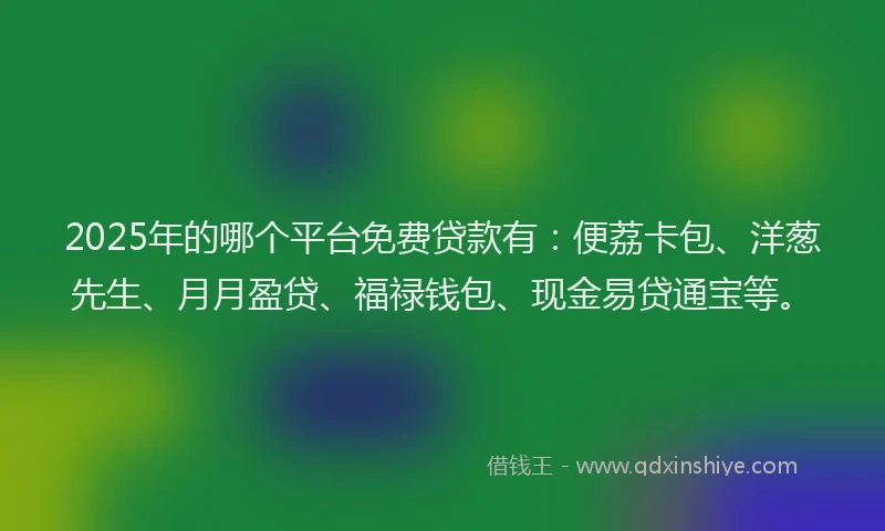 2025年的哪个平台免费贷款有：便荔卡包、洋葱先生、月月盈贷、福禄钱包、现金易贷通宝等。