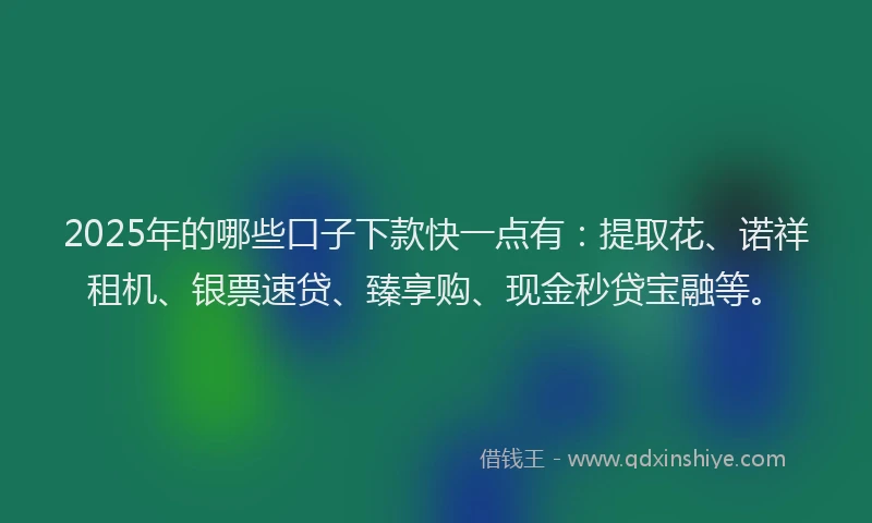 2025年的哪些口子下款快一点有：提取花、诺祥租机、银票速贷、臻享购、现金秒贷宝融等。