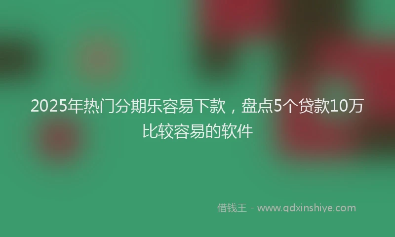 2025年热门分期乐容易下款，盘点5个贷款10万比较容易的软件