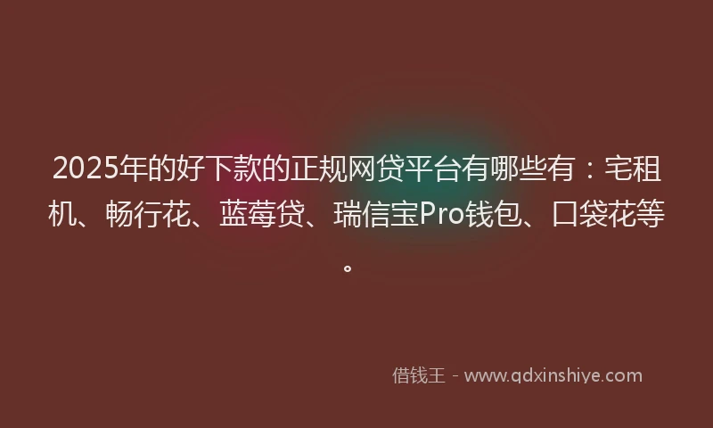 2025年的好下款的正规网贷平台有哪些有：宅租机、畅行花、蓝莓贷、瑞信宝Pro钱包、口袋花等。