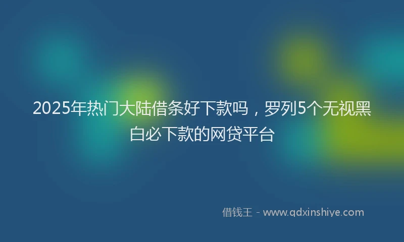 2025年热门大陆借条好下款吗，罗列5个无视黑白必下款的网贷平台