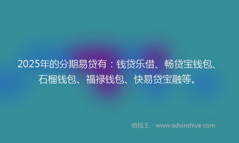 2025年的分期易贷有：钱贷乐借、畅贷宝钱包、石榴钱包、福禄钱包、快易贷宝融等。