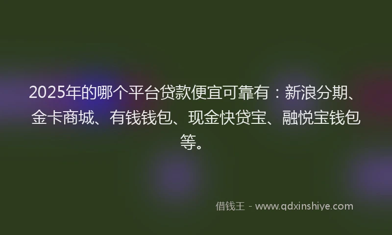 2025年的哪个平台贷款便宜可靠有：新浪分期、金卡商城、有钱钱包、现金快贷宝、融悦宝钱包等。