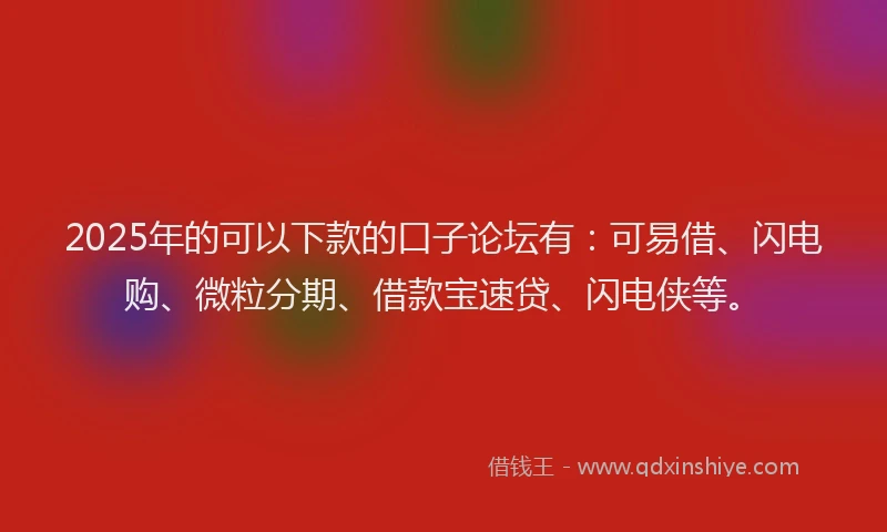 2025年的可以下款的口子论坛有：可易借、闪电购、微粒分期、借款宝速贷、闪电侠等。