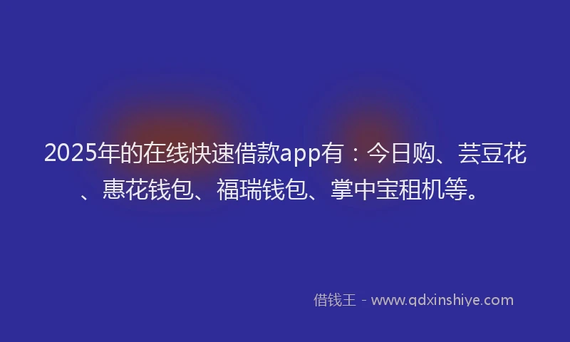 2025年的在线快速借款app有：今日购、芸豆花、惠花钱包、福瑞钱包、掌中宝租机等。