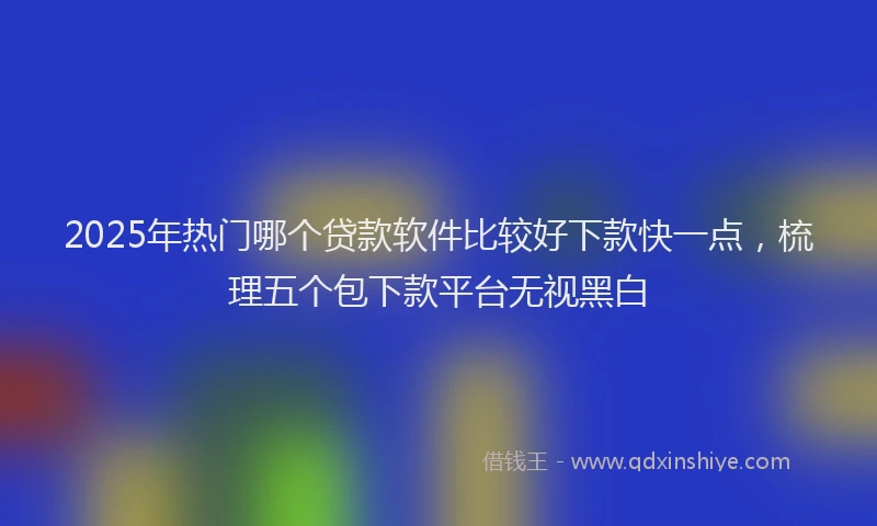 2025年热门哪个贷款软件比较好下款快一点，梳理五个包下款平台无视黑白