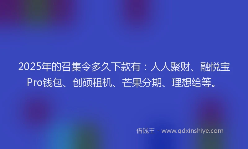 2025年的召集令多久下款有：人人聚财、融悦宝Pro钱包、创硕租机、芒果分期、理想给等。