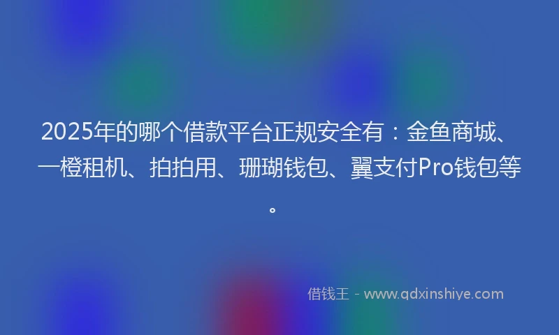 2025年的哪个借款平台正规安全有：金鱼商城、一橙租机、拍拍用、珊瑚钱包、翼支付Pro钱包等。