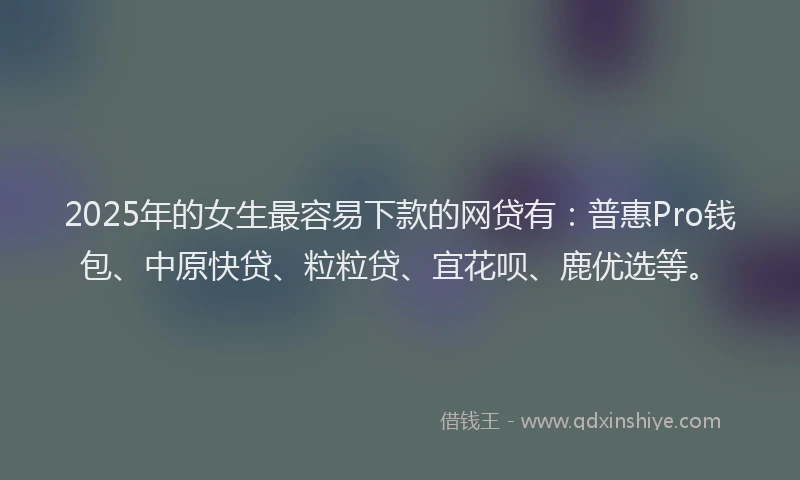 2025年的女生最容易下款的网贷有：普惠Pro钱包、中原快贷、粒粒贷、宜花呗、鹿优选等。