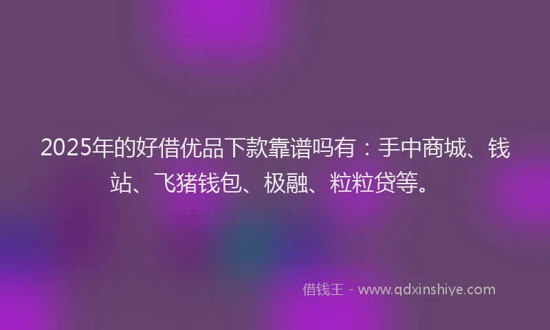 2025年的好借优品下款靠谱吗有：手中商城、钱站、飞猪钱包、极融、粒粒贷等。