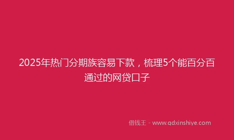 2025年热门分期族容易下款，梳理5个能百分百通过的网贷口子