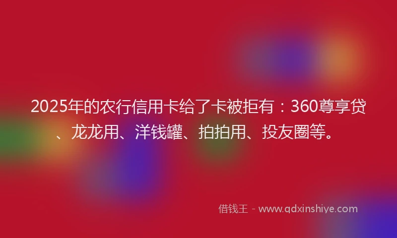 2025年的农行信用卡给了卡被拒有:360尊享贷、龙龙用、洋钱罐、拍拍用、投友圈等。
