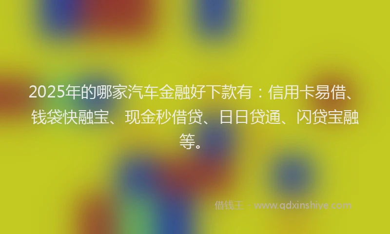 2025年的哪家汽车金融好下款有：信用卡易借、钱袋快融宝、现金秒借贷、日日贷通、闪贷宝融等。