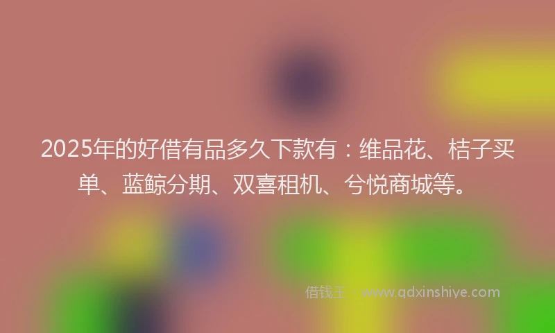 2025年的好借有品多久下款有：维品花、桔子买单、蓝鲸分期、双喜租机、兮悦商城等。