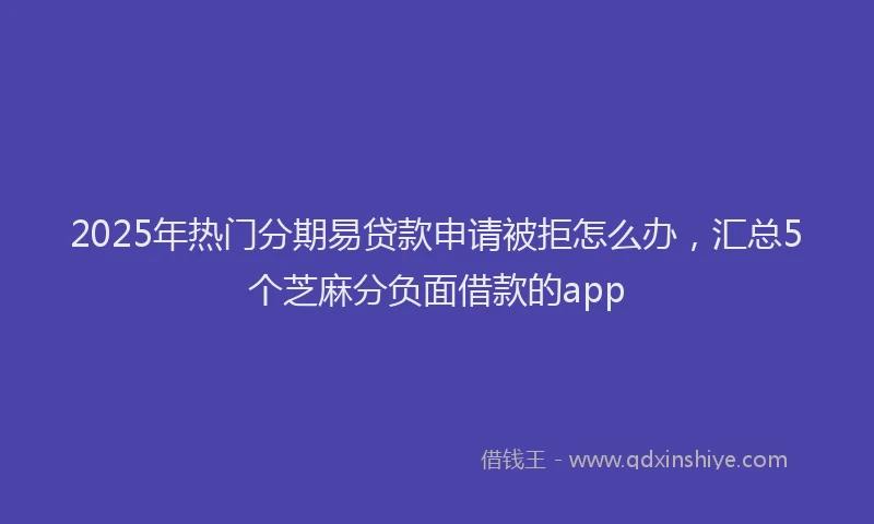 2025年热门分期易贷款申请被拒怎么办，汇总5个芝麻分负面借款的app