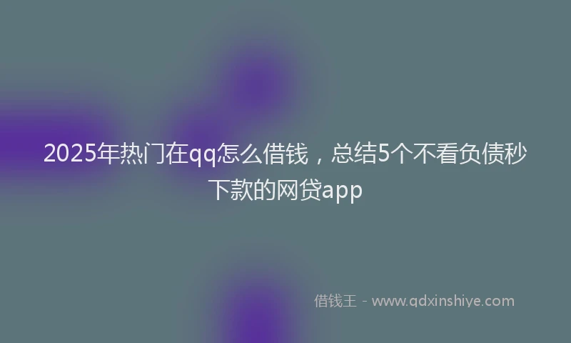 2025年热门在qq怎么借钱，总结5个不看负债秒下款的网贷app