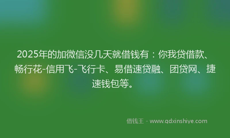 2025年的加微信没几天就借钱有：你我贷借款、畅行花-信用飞-飞行卡、易借速贷融、团贷网、捷速钱包等。