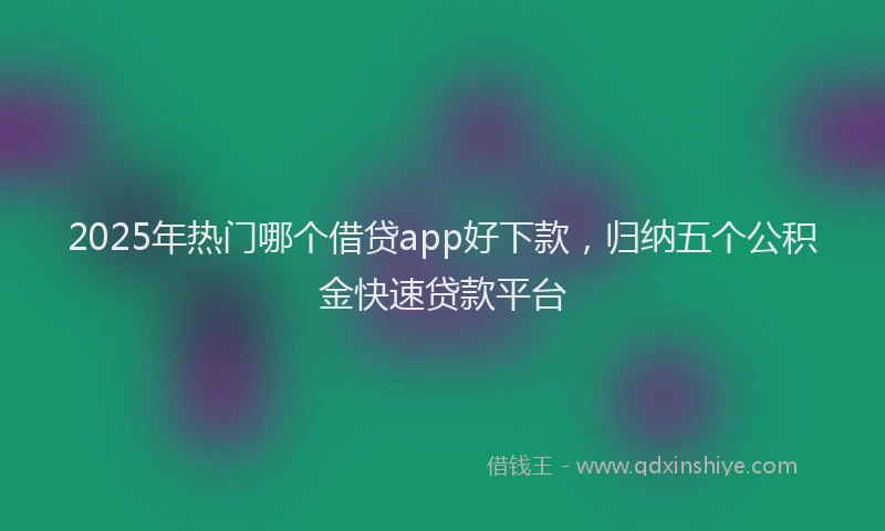 2025年热门哪个借贷app好下款，归纳五个公积金快速贷款平台