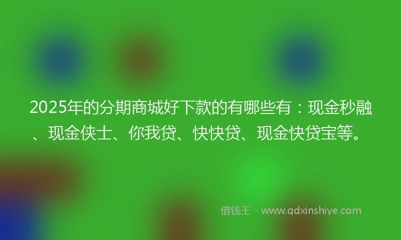 2025年的分期商城好下款的有哪些有：现金秒融、现金侠士、你我贷、快快贷、现金快贷宝等。