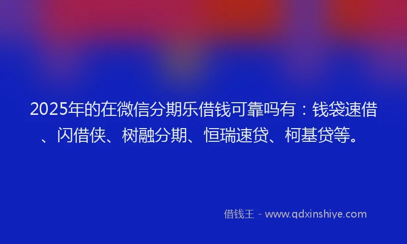 2025年的在微信分期乐借钱可靠吗有：钱袋速借、闪借侠、树融分期、恒瑞速贷、柯基贷等。