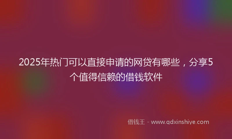 2025年热门可以直接申请的网贷有哪些，分享5个值得信赖的借钱软件