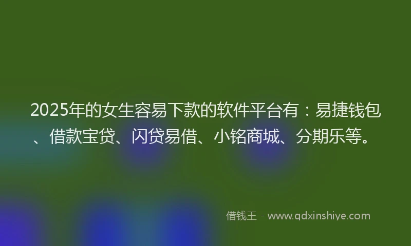 2025年的女生容易下款的软件平台有：易捷钱包、借款宝贷、闪贷易借、小铭商城、分期乐等。
