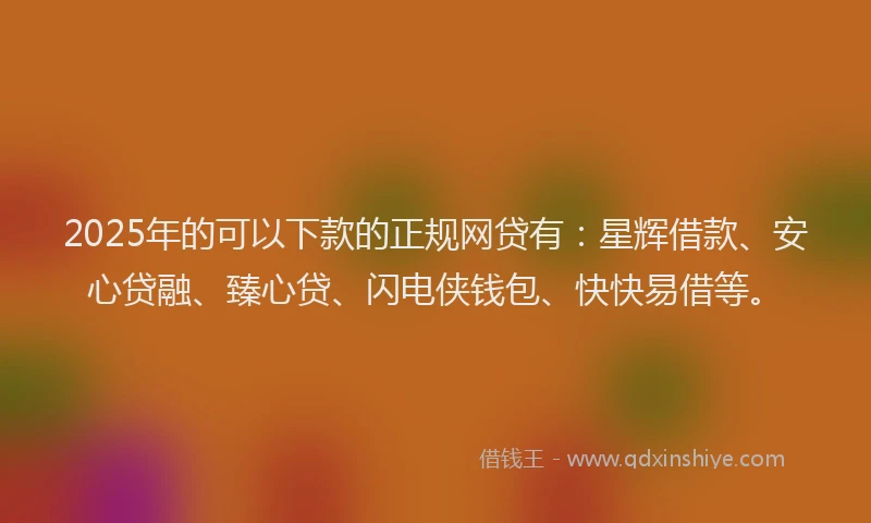 2025年的可以下款的正规网贷有：星辉借款、安心贷融、臻心贷、闪电侠钱包、快快易借等。