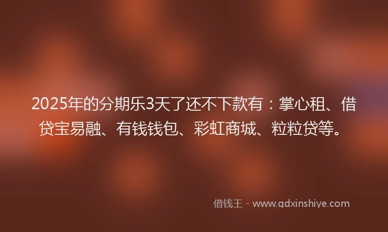 2025年的分期乐3天了还不下款有：掌心租、借贷宝易融、有钱钱包、彩虹商城、粒粒贷等。