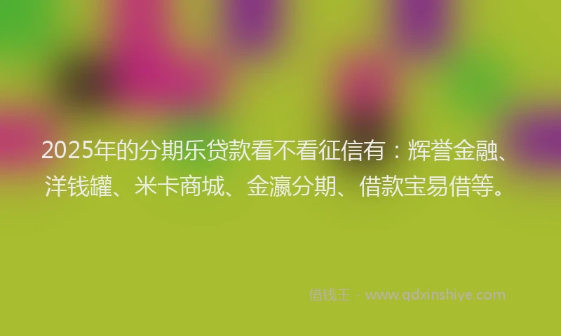 2025年的分期乐贷款看不看征信有：辉誉金融、洋钱罐、米卡商城、金瀛分期、借款宝易借等。