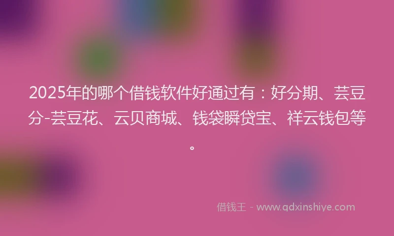 2025年的哪个借钱软件好通过有：好分期、芸豆分-芸豆花、云贝商城、钱袋瞬贷宝、祥云钱包等。