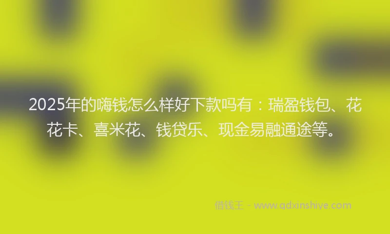 2025年的嗨钱怎么样好下款吗有：瑞盈钱包、花花卡、喜米花、钱贷乐、现金易融通途等。