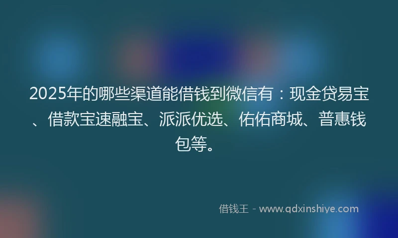 2025年的哪些渠道能借钱到微信有：现金贷易宝、借款宝速融宝、派派优选、佑佑商城、普惠钱包等。