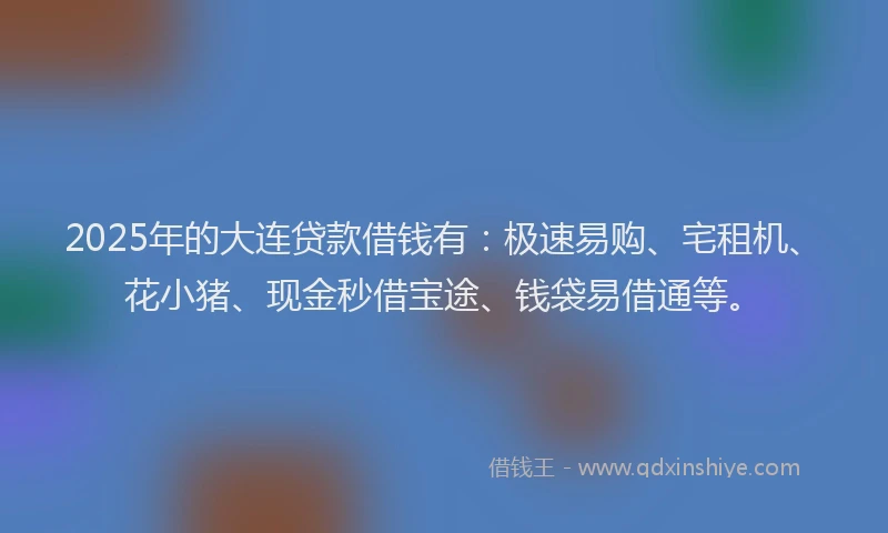 2025年的大连贷款借钱有：极速易购、宅租机、花小猪、现金秒借宝途、钱袋易借通等。