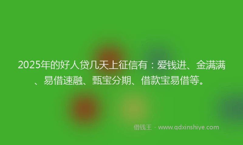 2025年的好人贷几天上征信有：爱钱进、金满满、易借速融、甄宝分期、借款宝易借等。