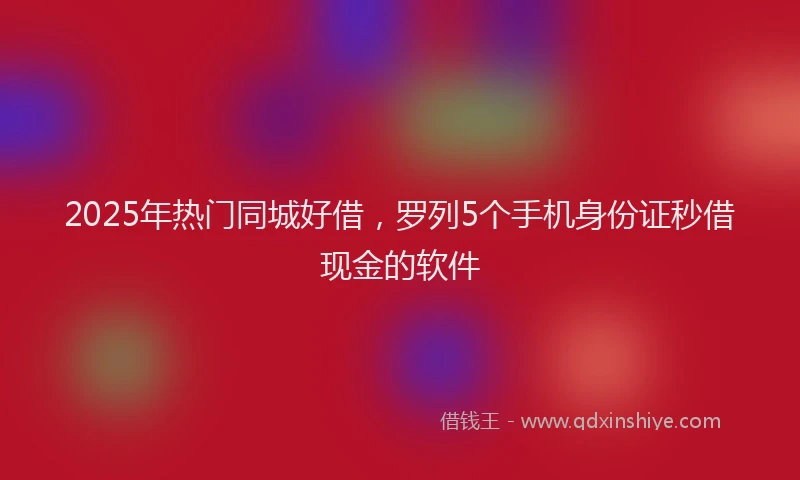 2025年热门同城好借，罗列5个手机身份证秒借现金的软件