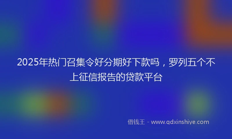 2025年热门召集令好分期好下款吗，罗列五个不上征信报告的贷款平台
