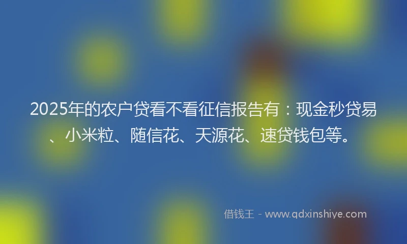 2025年的农户贷看不看征信报告有：现金秒贷易、小米粒、随信花、天源花、速贷钱包等。