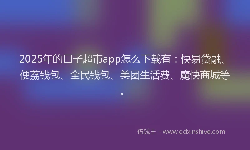 2025年的口子超市app怎么下载有：快易贷融、便荔钱包、全民钱包、美团生活费、魔快商城等。