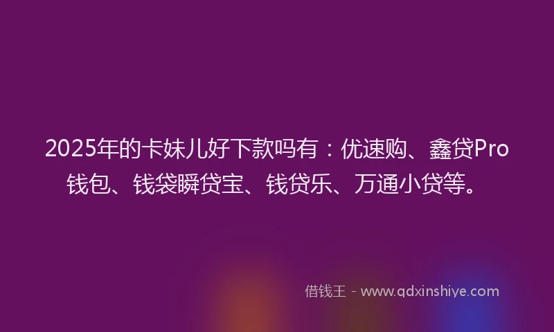 2025年的卡妹儿好下款吗有：优速购、鑫贷Pro钱包、钱袋瞬贷宝、钱贷乐、万通小贷等。