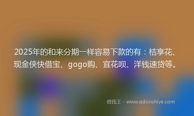2025年的和来分期一样容易下款的有:桔享花、现金侠快借宝、gogo购、宜花呗、洋钱速贷等。