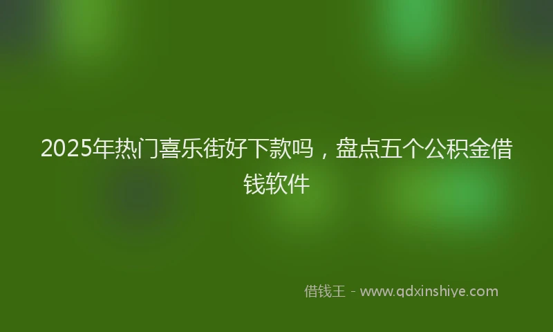 2025年热门喜乐街好下款吗，盘点五个公积金借钱软件