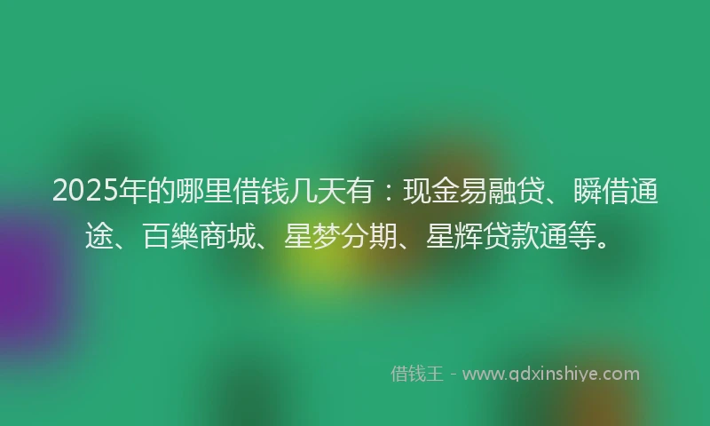 2025年的哪里借钱几天有：现金易融贷、瞬借通途、百樂商城、星梦分期、星辉贷款通等。