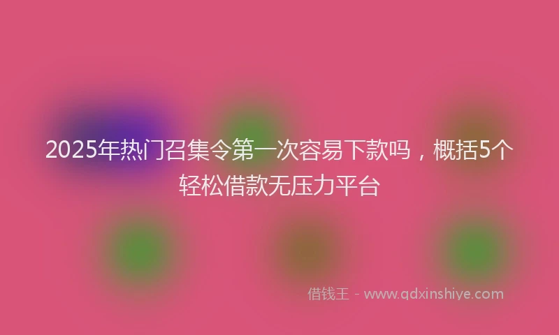 2025年热门召集令第一次容易下款吗，概括5个轻松借款无压力平台