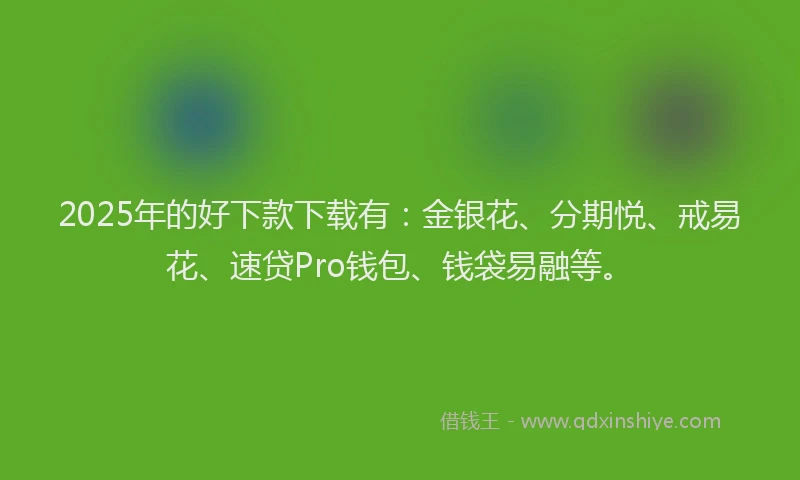 2025年的好下款下载有：金银花、分期悦、戒易花、速贷Pro钱包、钱袋易融等。